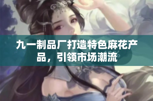 九一制品厂打造特色麻花产品，引领市场潮流