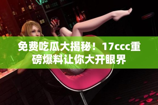 免费吃瓜大揭秘！17ccc重磅爆料让你大开眼界