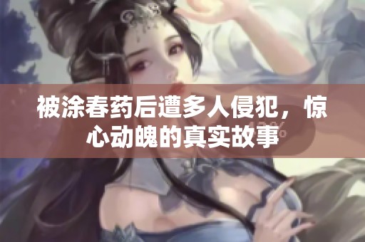被涂春药后遭多人侵犯，惊心动魄的真实故事