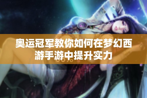 奥运冠军教你如何在梦幻西游手游中提升实力