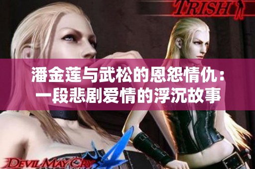 潘金莲与武松的恩怨情仇：一段悲剧爱情的浮沉故事
