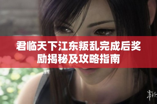 君临天下江东叛乱完成后奖励揭秘及攻略指南