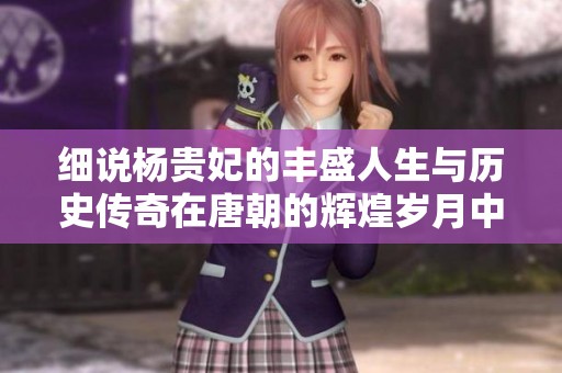 细说杨贵妃的丰盛人生与历史传奇在唐朝的辉煌岁月中