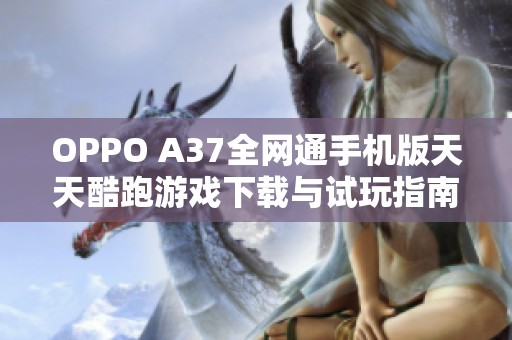 OPPO A37全网通手机版天天酷跑游戏下载与试玩指南