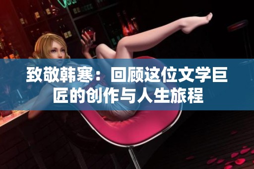 致敬韩寒：回顾这位文学巨匠的创作与人生旅程