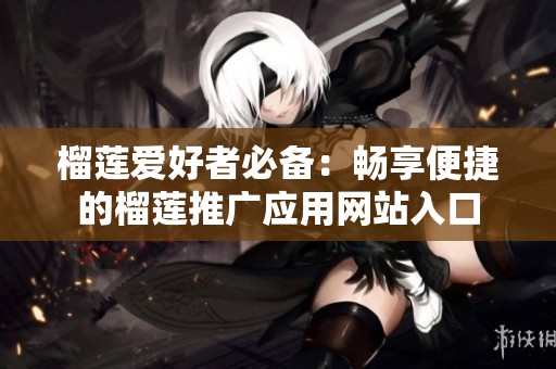 榴莲爱好者必备：畅享便捷的榴莲推广应用网站入口