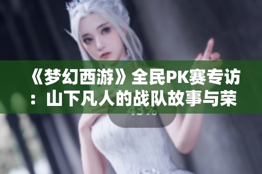 《梦幻西游》全民PK赛专访：山下凡人的战队故事与荣光