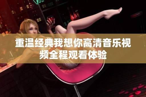 重温经典我想你高清音乐视频全程观看体验