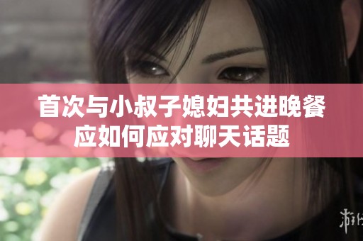 首次与小叔子媳妇共进晚餐应如何应对聊天话题