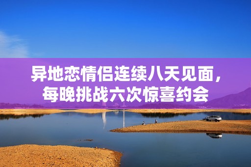 异地恋情侣连续八天见面，每晚挑战六次惊喜约会