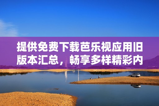 提供免费下载芭乐视应用旧版本汇总，畅享多样精彩内容