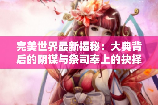 完美世界最新揭秘：大典背后的阴谋与祭司奉上的抉择