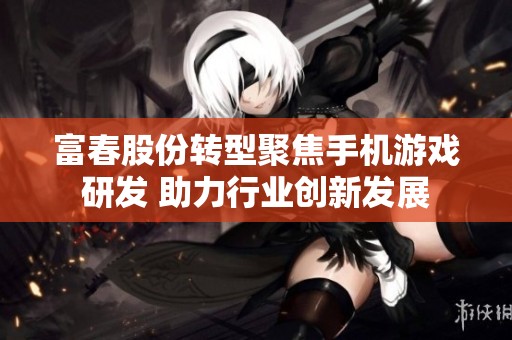 富春股份转型聚焦手机游戏研发 助力行业创新发展