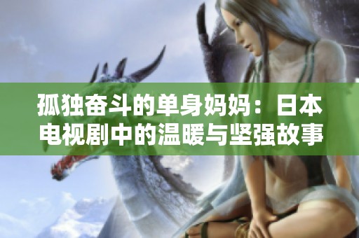 孤独奋斗的单身妈妈：日本电视剧中的温暖与坚强故事