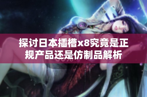 探讨日本插槽x8究竟是正规产品还是仿制品解析