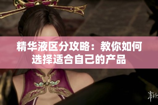 精华液区分攻略：教你如何选择适合自己的产品