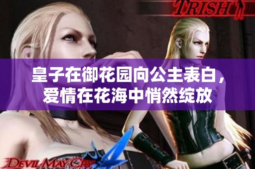 皇子在御花园向公主表白，爱情在花海中悄然绽放