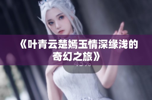 《叶青云楚嫣玉情深缘浅的奇幻之旅》