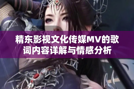精东影视文化传媒MV的歌词内容详解与情感分析