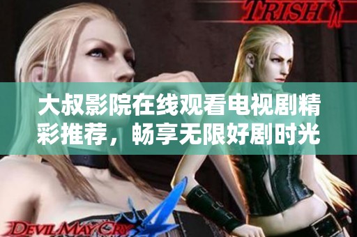 大叔影院在线观看电视剧精彩推荐，畅享无限好剧时光