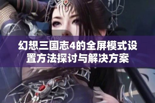 幻想三国志4的全屏模式设置方法探讨与解决方案