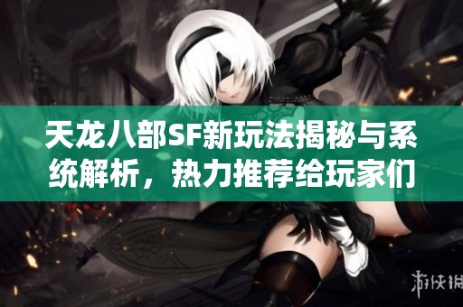 天龙八部SF新玩法揭秘与系统解析，热力推荐给玩家们！