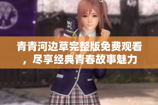青青河边草完整版免费观看，尽享经典青春故事魅力
