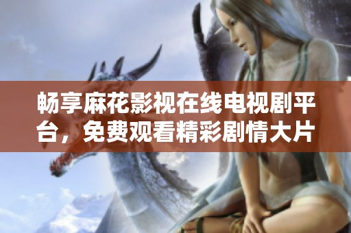 畅享麻花影视在线电视剧平台，免费观看精彩剧情大片