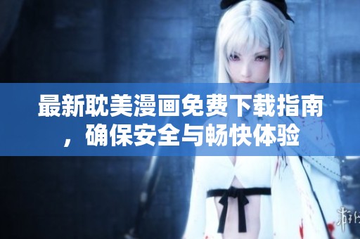 最新耽美漫画免费下载指南，确保安全与畅快体验