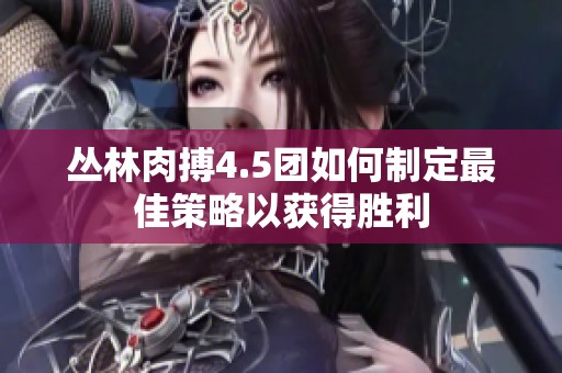 丛林肉搏4.5团如何制定最佳策略以获得胜利