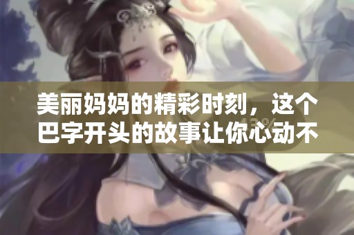 美丽妈妈的精彩时刻，这个巴字开头的故事让你心动不已