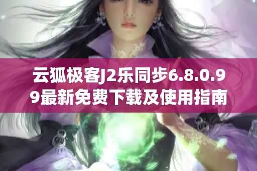 云狐极客J2乐同步6.8.0.99最新免费下载及使用指南