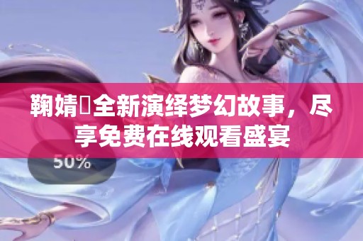 鞠婧祎全新演绎梦幻故事，尽享免费在线观看盛宴