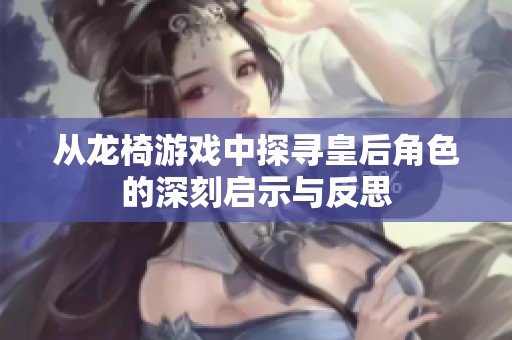 从龙椅游戏中探寻皇后角色的深刻启示与反思