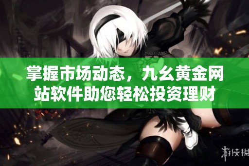 掌握市场动态，九幺黄金网站软件助您轻松投资理财