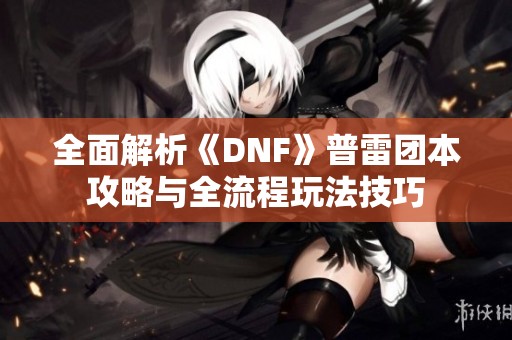 全面解析《DNF》普雷团本攻略与全流程玩法技巧