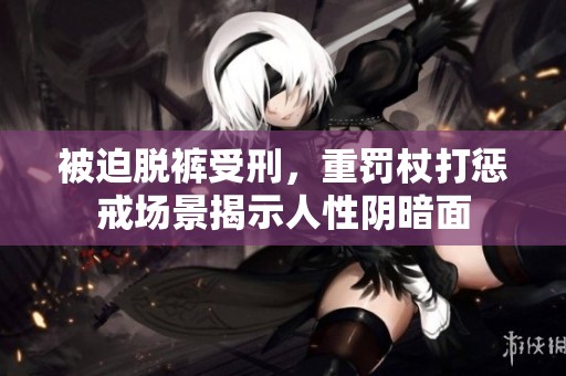 被迫脱裤受刑，重罚杖打惩戒场景揭示人性阴暗面