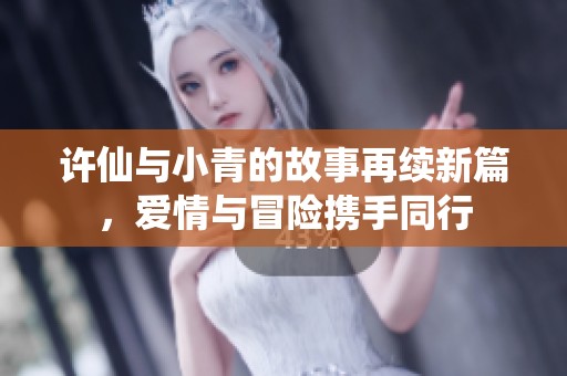 许仙与小青的故事再续新篇，爱情与冒险携手同行