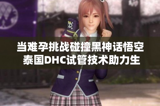 当难孕挑战碰撞黑神话悟空 泰国DHC试管技术助力生育新希望