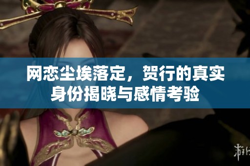 网恋尘埃落定，贺行的真实身份揭晓与感情考验