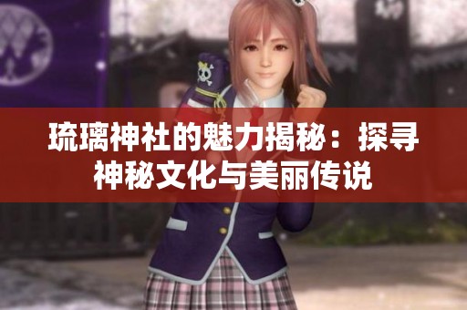 琉璃神社的魅力揭秘：探寻神秘文化与美丽传说
