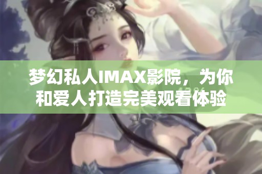 梦幻私人IMAX影院，为你和爱人打造完美观看体验