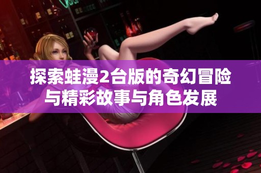 探索蛙漫2台版的奇幻冒险与精彩故事与角色发展