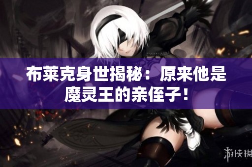 布莱克身世揭秘：原来他是魔灵王的亲侄子！