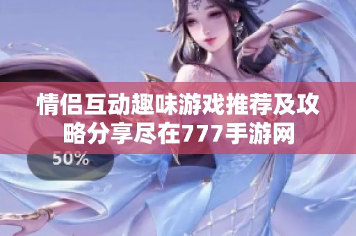 情侣互动趣味游戏推荐及攻略分享尽在777手游网