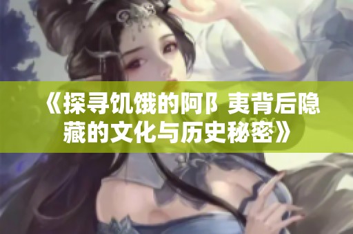 《探寻饥饿的阿阝夷背后隐藏的文化与历史秘密》