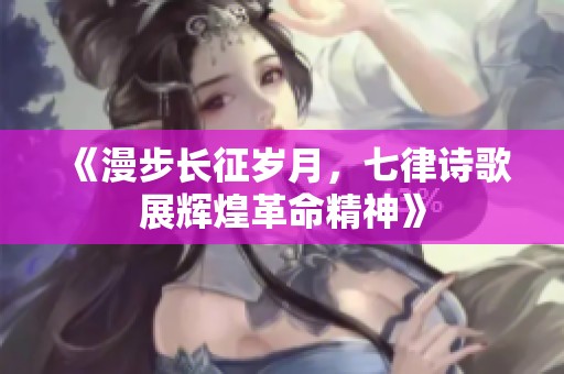 《漫步长征岁月，七律诗歌展辉煌革命精神》