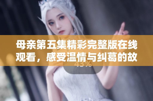 母亲第五集精彩完整版在线观看，感受温情与纠葛的故事