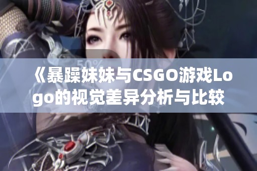 《暴躁妹妹与CSGO游戏Logo的视觉差异分析与比较》