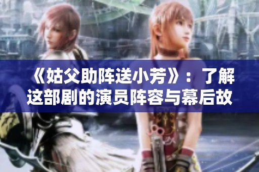《姑父助阵送小芳》：了解这部剧的演员阵容与幕后故事